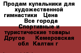 Продам купальники для художественной гимнастики › Цена ­ 6 000 - Все города Спортивные и туристические товары » Другое   . Кемеровская обл.,Калтан г.